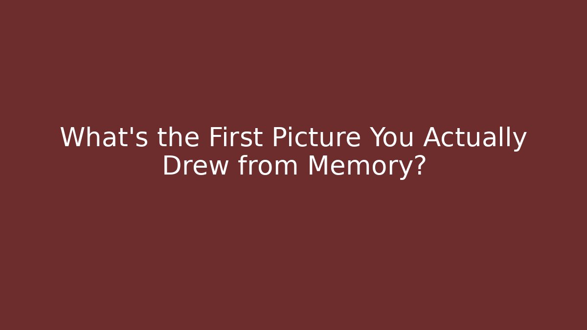 What’s the First Picture You Actually Drew from Memory?