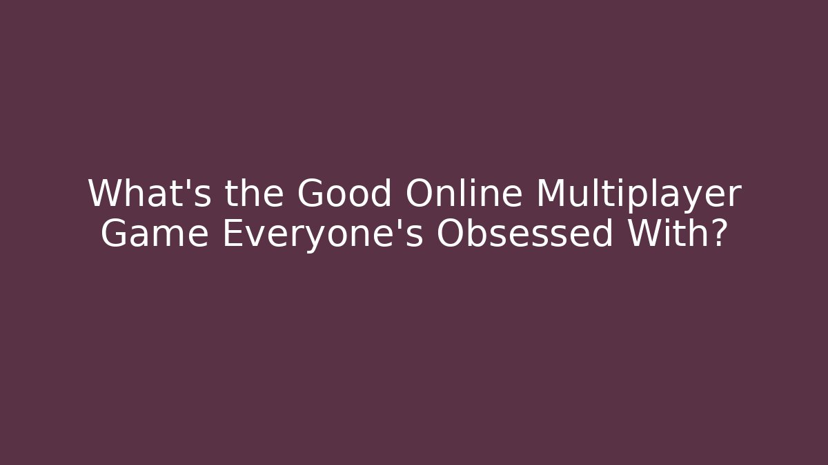 What’s the Good Online Multiplayer Game Everyone’s Obsessed With?