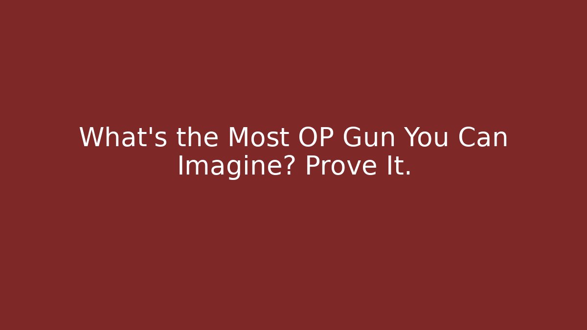 What’s the Most OP Gun You Can Imagine? Prove It.