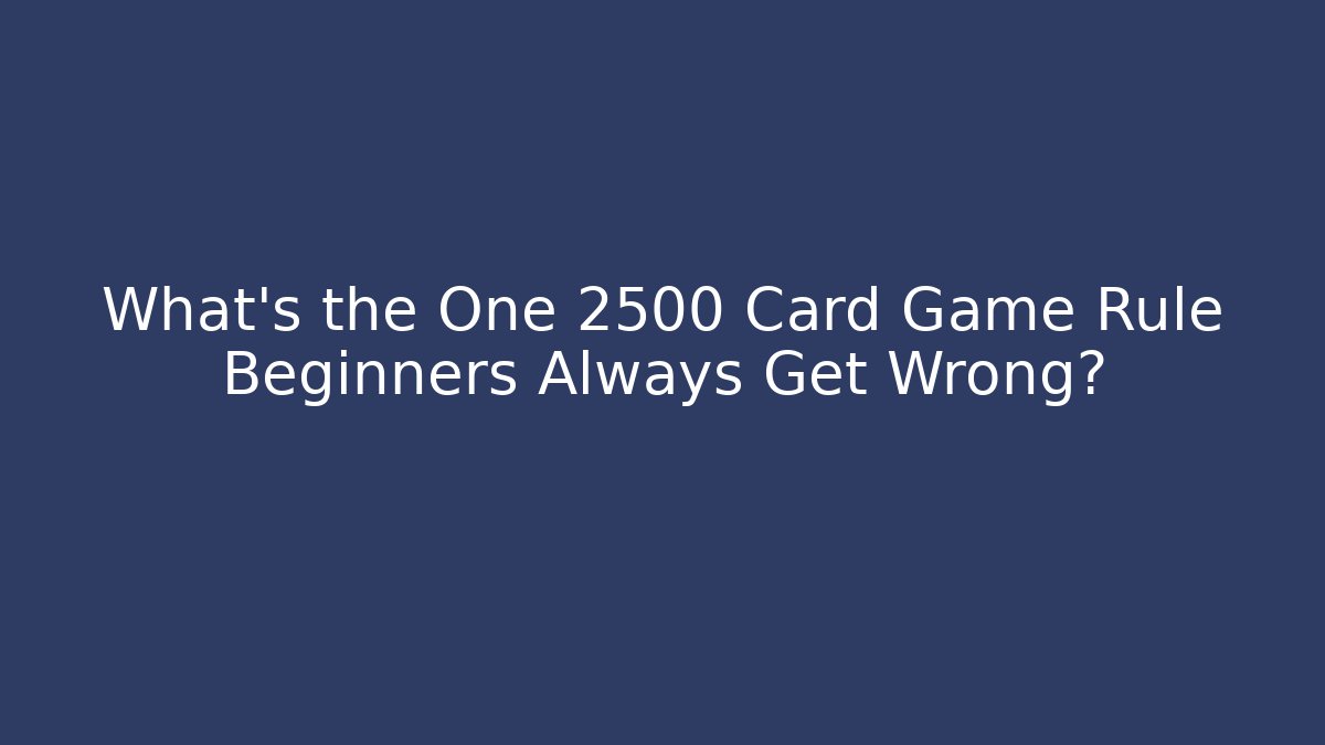 What’s the One 2500 Card Game Rule Beginners Always Get Wrong?