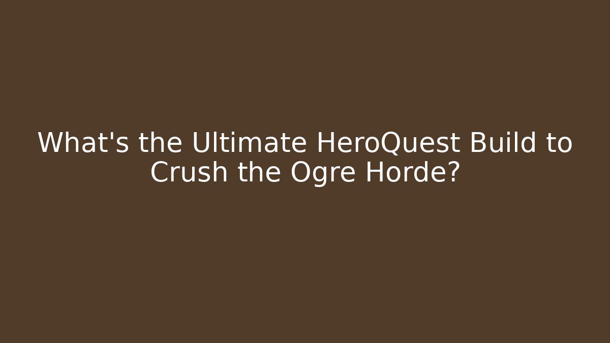 What’s the Ultimate HeroQuest Build to Crush the Ogre Horde?