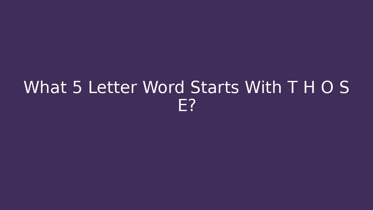 What 5 Letter Word Starts With T H O S E?