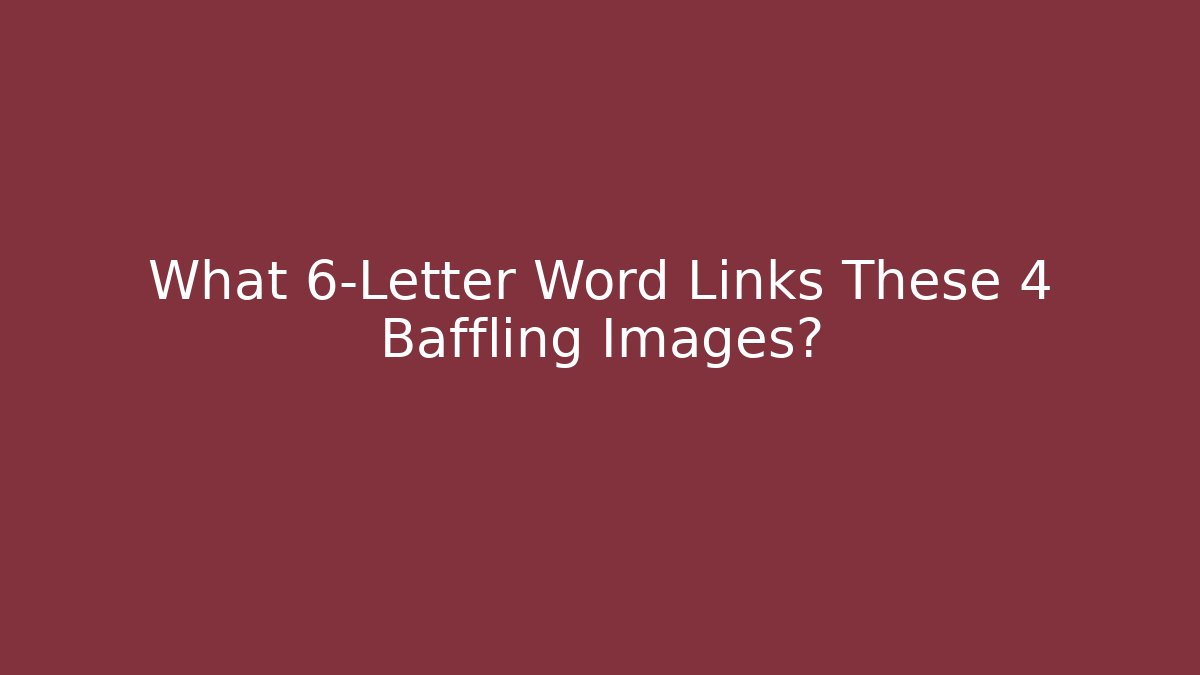 What 6-Letter Word Links These 4 Baffling Images?