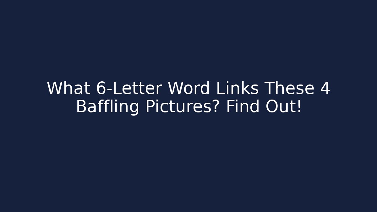 What 6-Letter Word Links These 4 Baffling Pictures? Find Out!