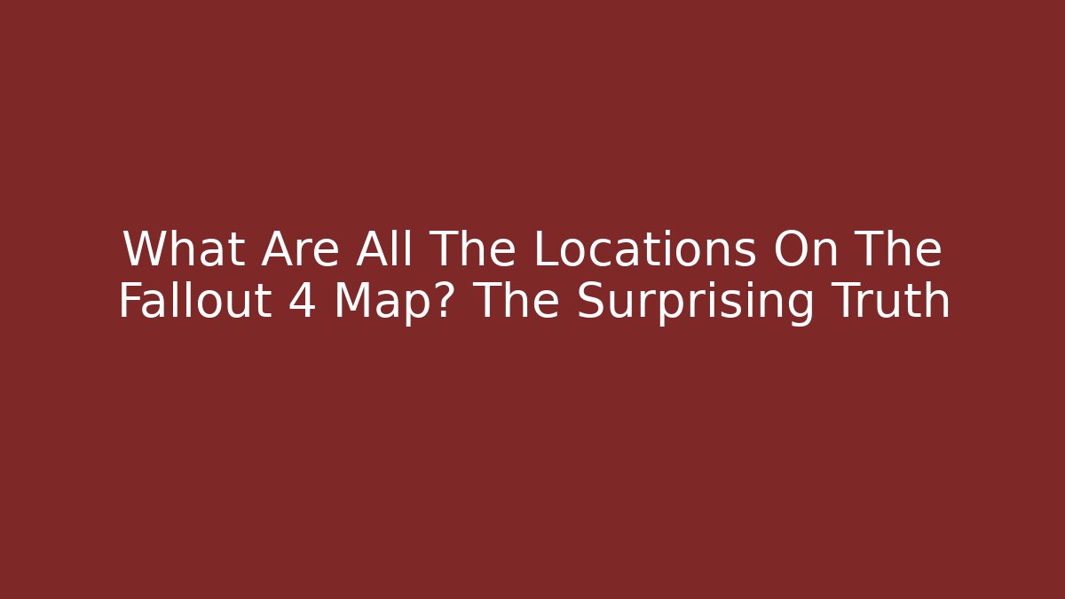 What Are All The Locations On The Fallout 4 Map? The Surprising Truth