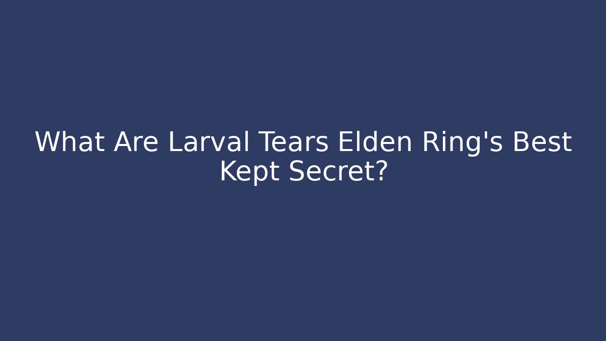 What Are Larval Tears Elden Ring's Best Kept Secret?