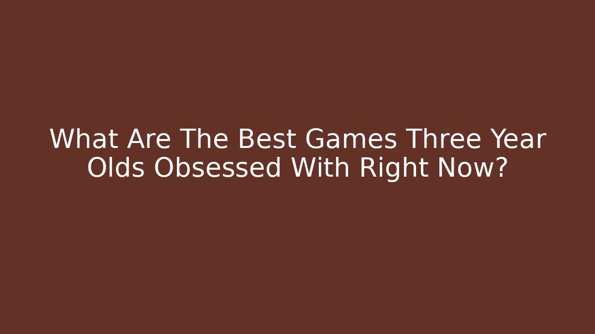 What Are The Best Games Three Year Olds Obsessed With Right Now?