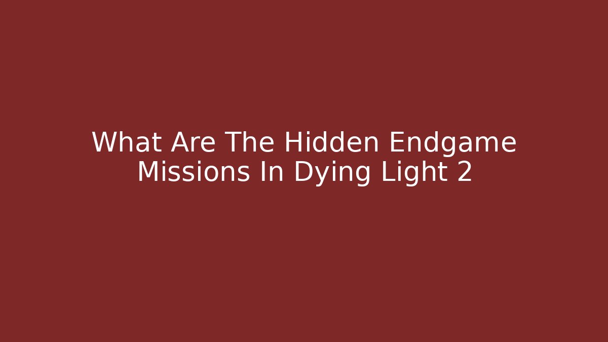 What Are The Hidden Endgame Missions In Dying Light 2