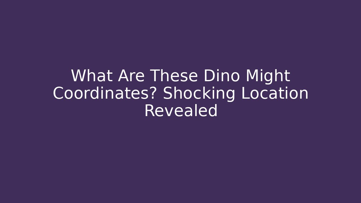 What Are These Dino Might Coordinates? Shocking Location Revealed