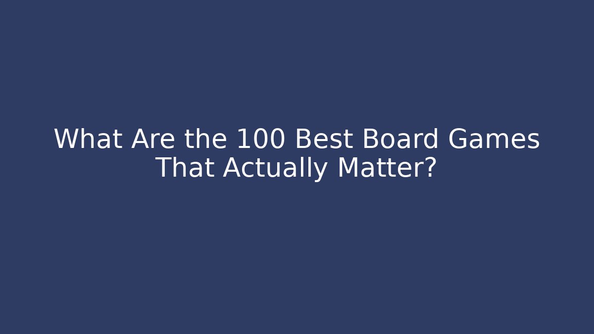 What Are the 100 Best Board Games That Actually Matter?