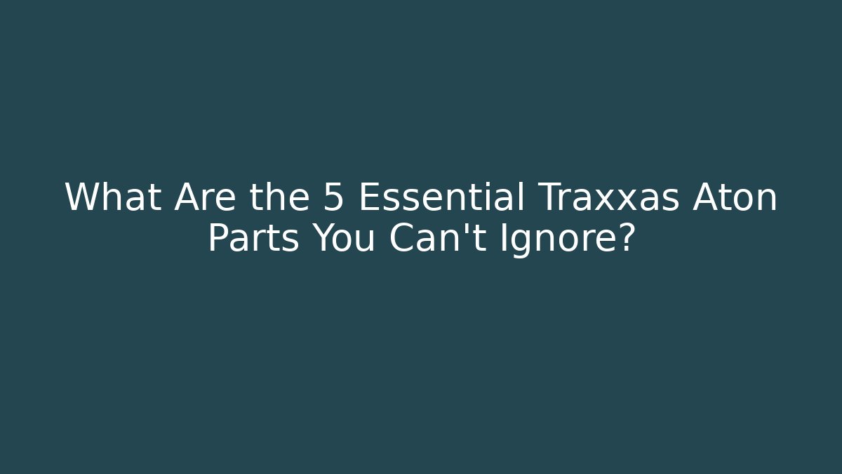 What Are the 5 Essential Traxxas Aton Parts You Can't Ignore?
