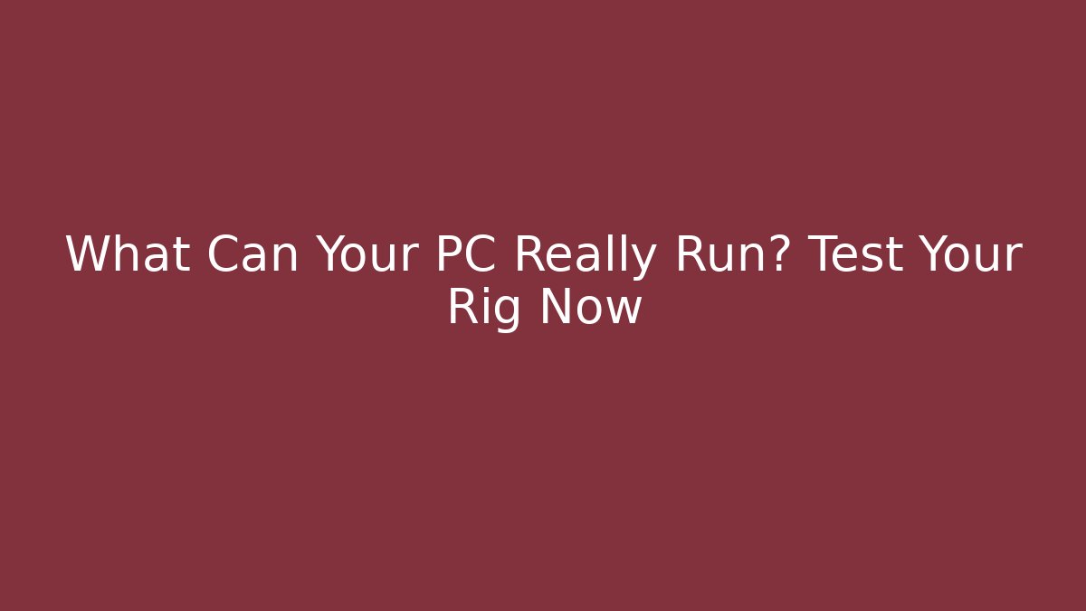 What Can Your PC Really Run? Test Your Rig Now