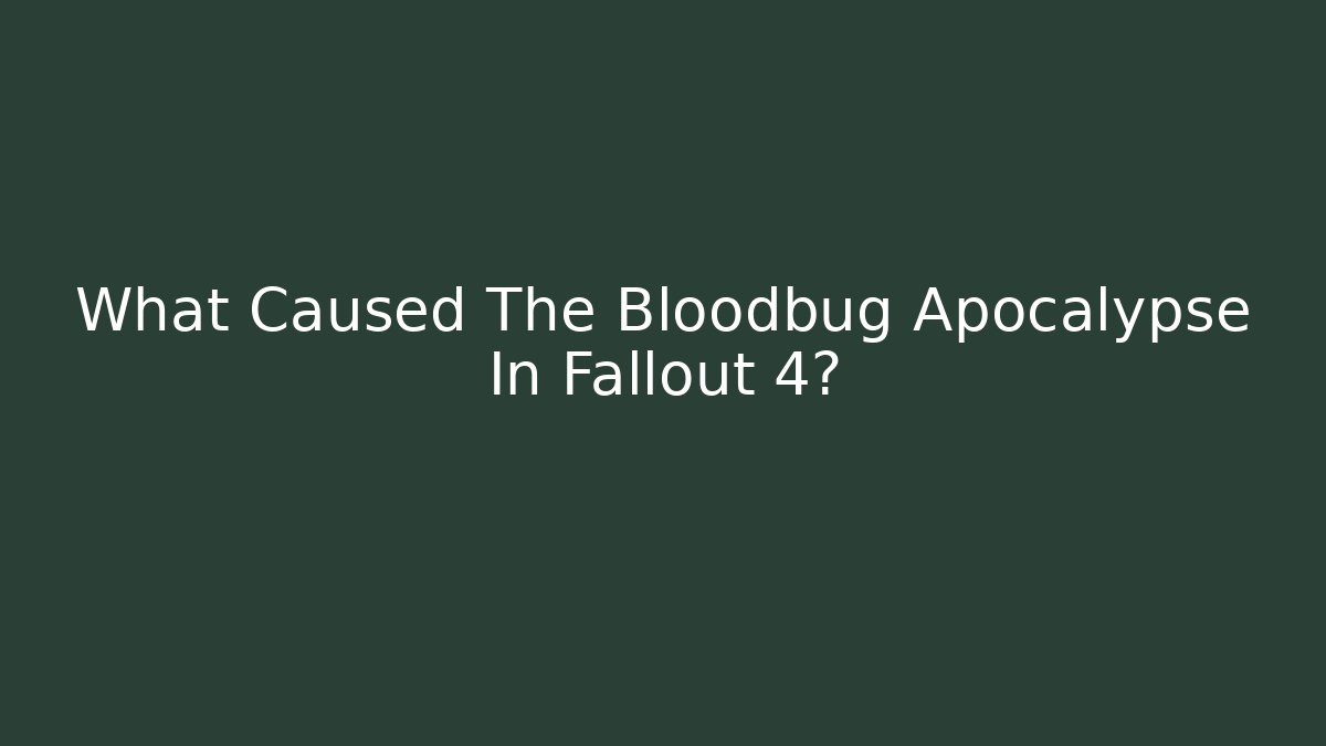What Caused The Bloodbug Apocalypse In Fallout 4?