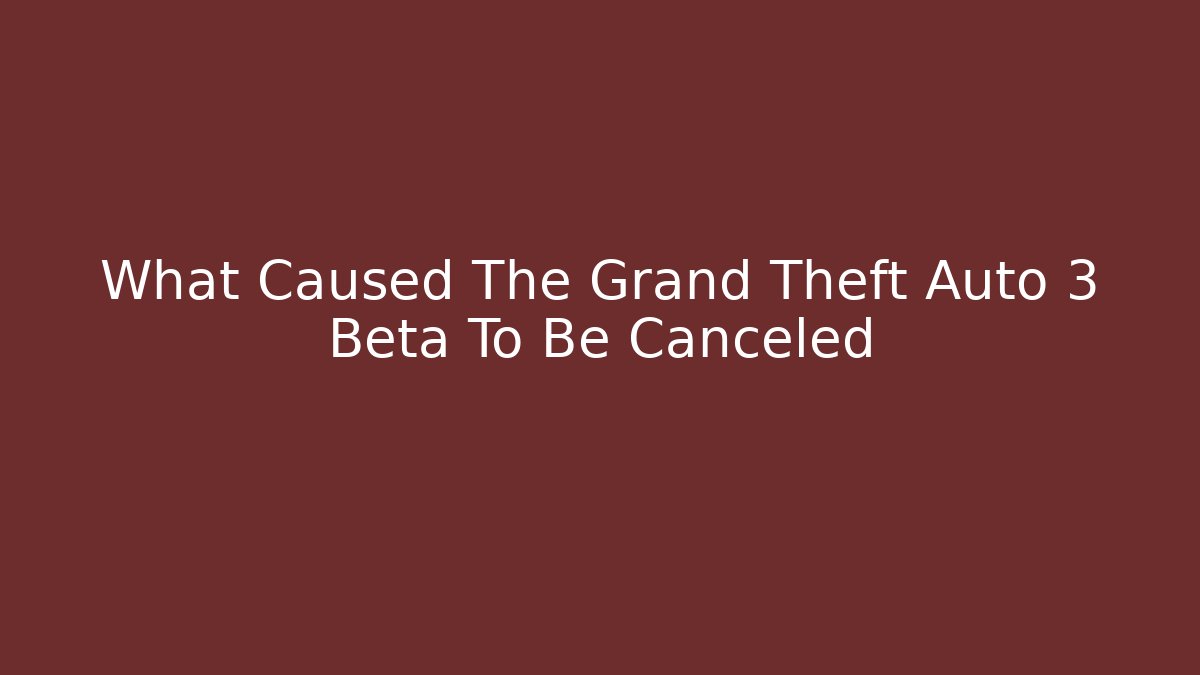 What Caused The Grand Theft Auto 3 Beta To Be Canceled