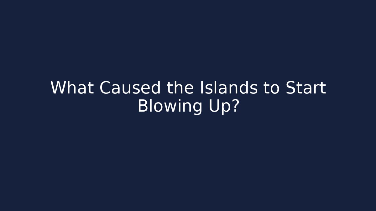 What Caused the Islands to Start Blowing Up?
