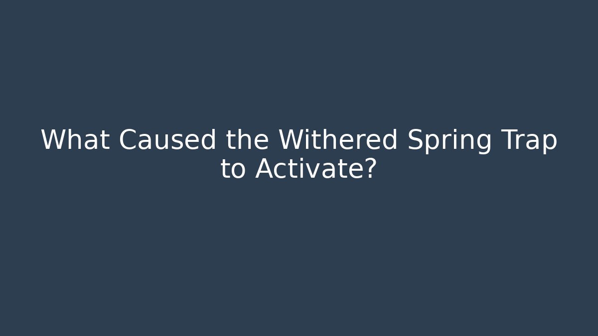 What Caused the Withered Spring Trap to Activate?