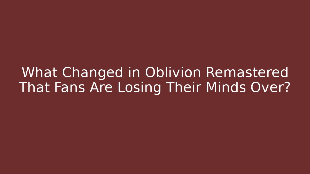 What Changed in Oblivion Remastered That Fans Are Losing Their Minds Over?