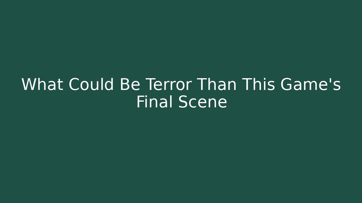 What Could Be Terror Than This Game's Final Scene