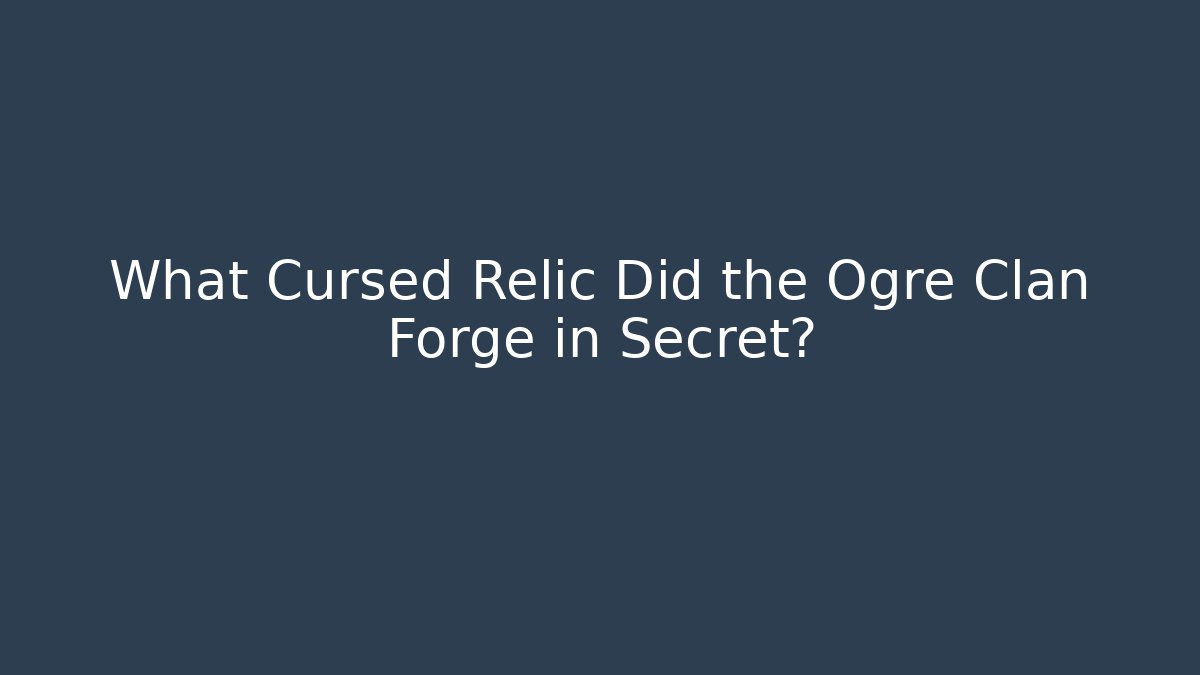 What Cursed Relic Did the Ogre Clan Forge in Secret?