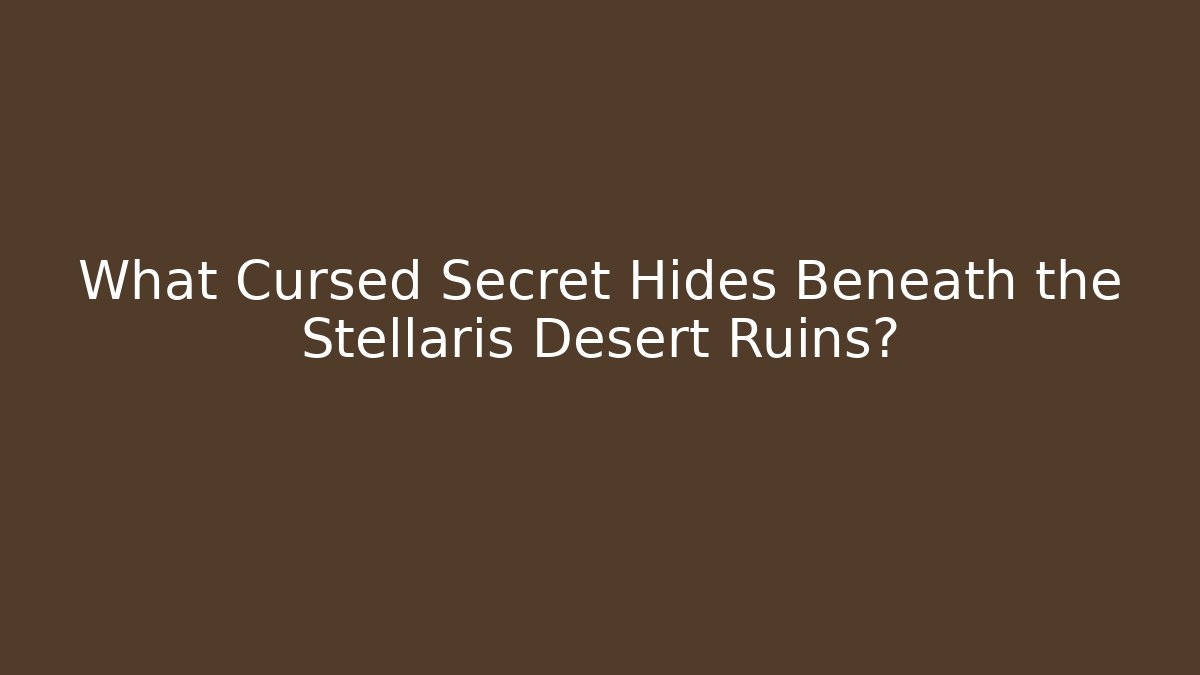 What Cursed Secret Hides Beneath the Stellaris Desert Ruins?