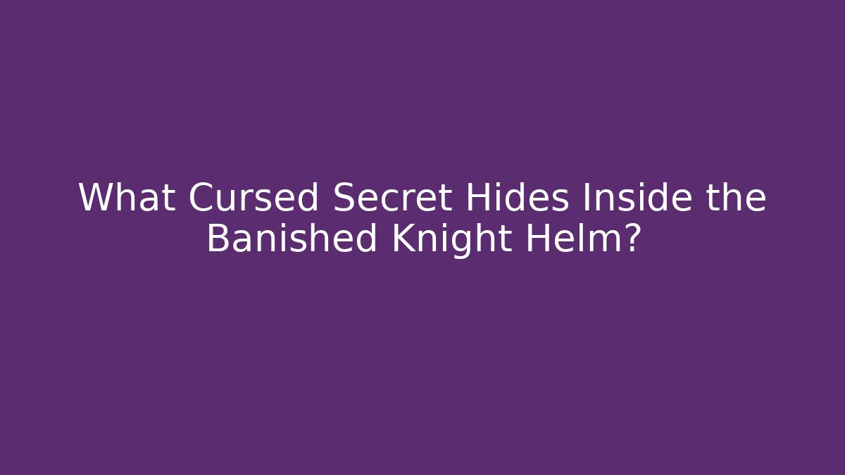 What Cursed Secret Hides Inside the Banished Knight Helm?