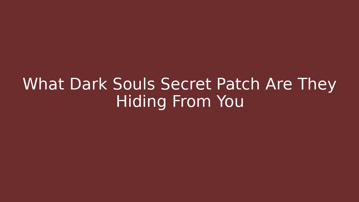 What Dark Souls Secret Patch Are They Hiding From You