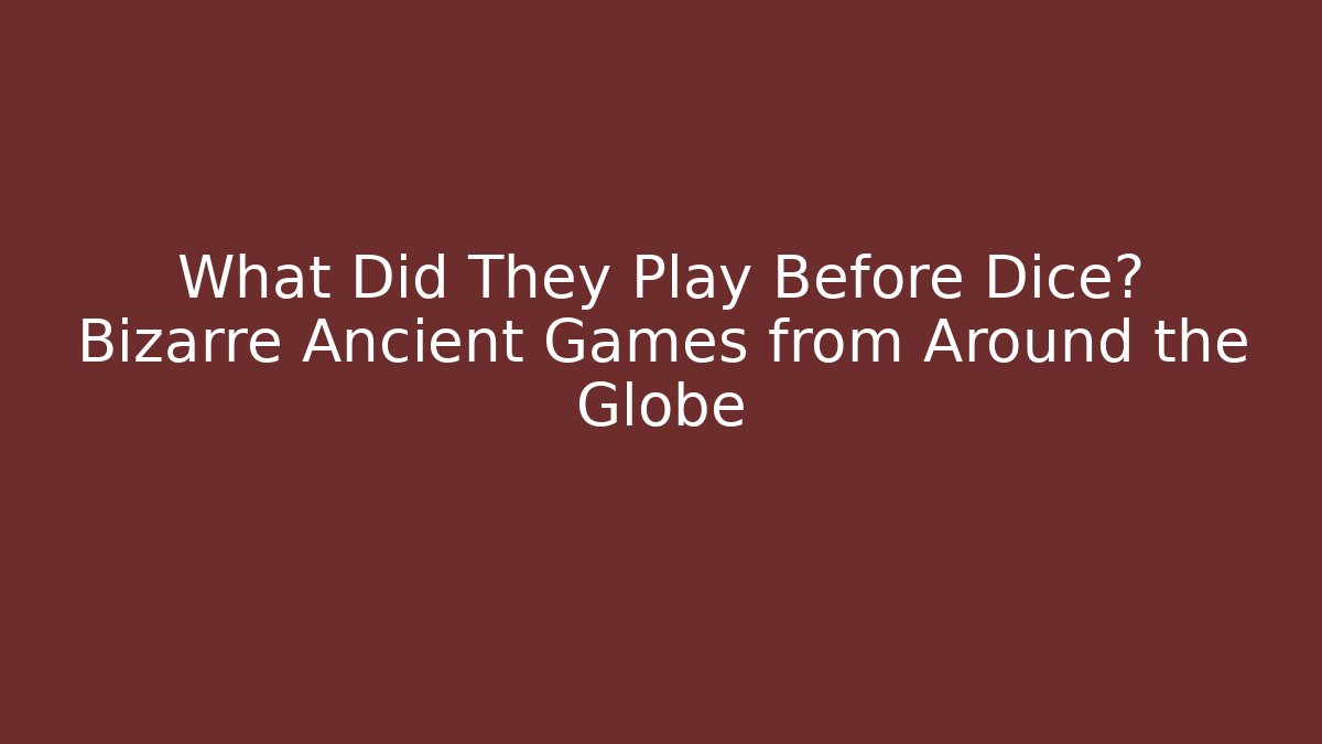 What Did They Play Before Dice? Bizarre Ancient Games from Around the Globe