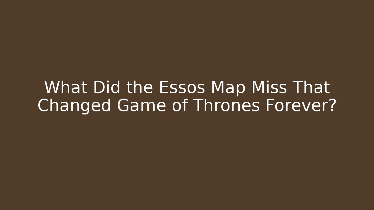 What Did the Essos Map Miss That Changed Game of Thrones Forever?