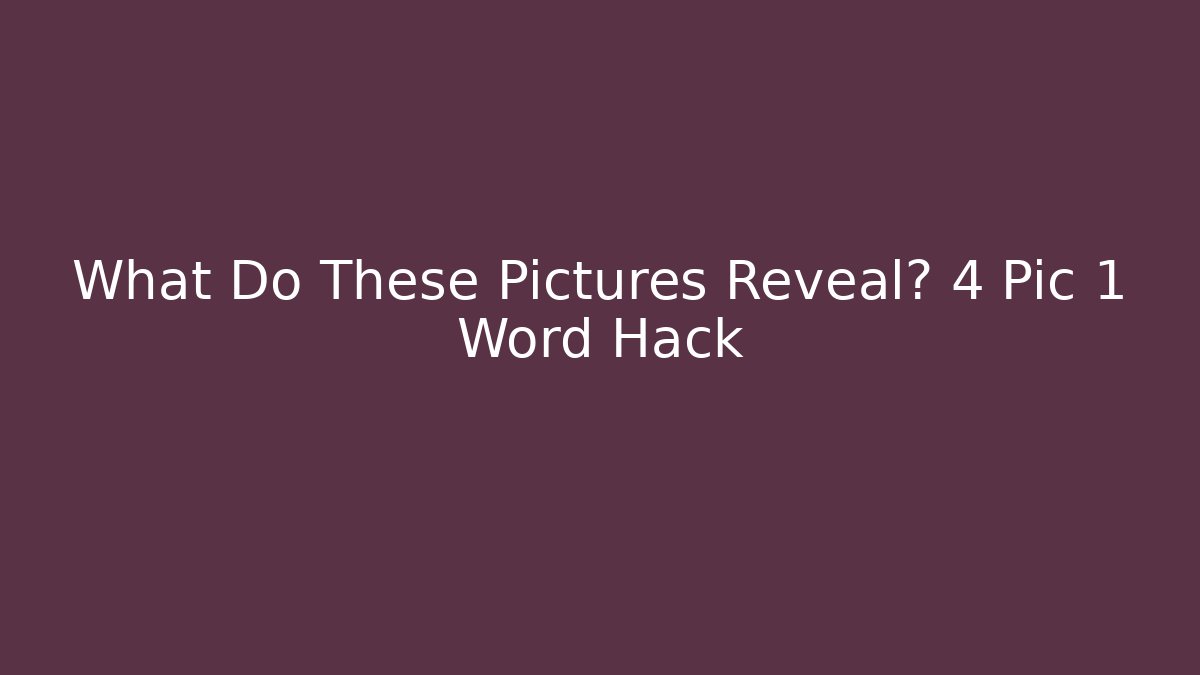 What Do These Pictures Reveal? 4 Pic 1 Word Hack