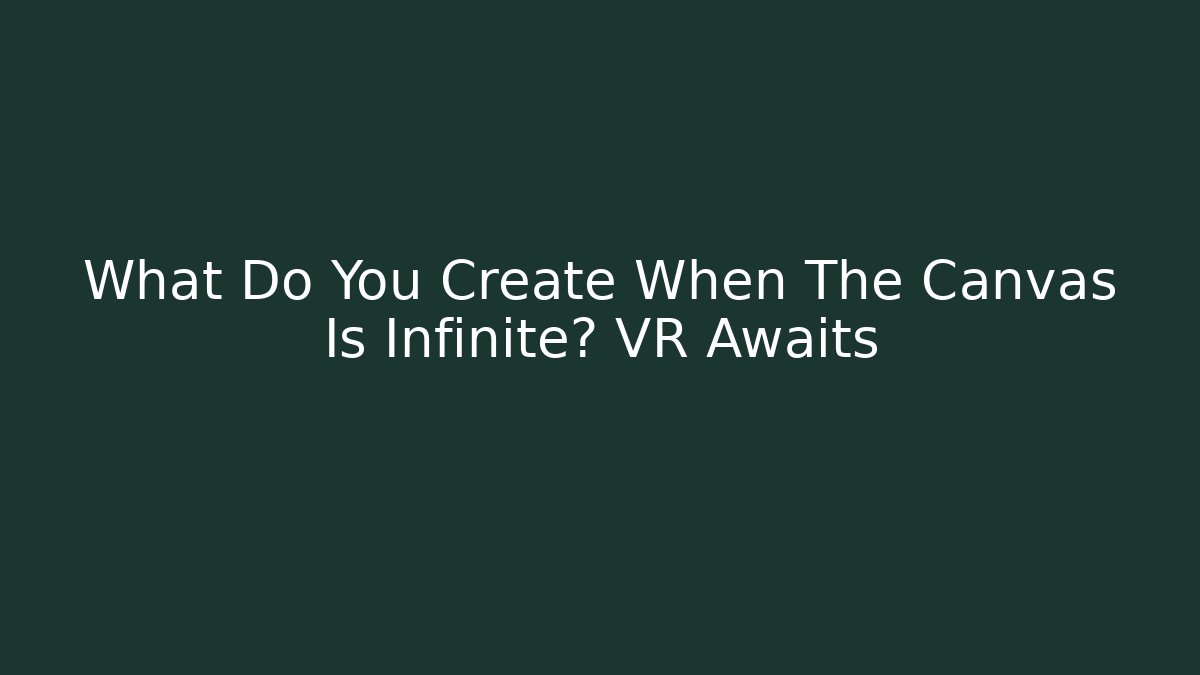 What Do You Create When The Canvas Is Infinite? VR Awaits