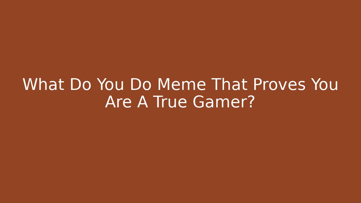 What Do You Do Meme That Proves You Are A True Gamer?