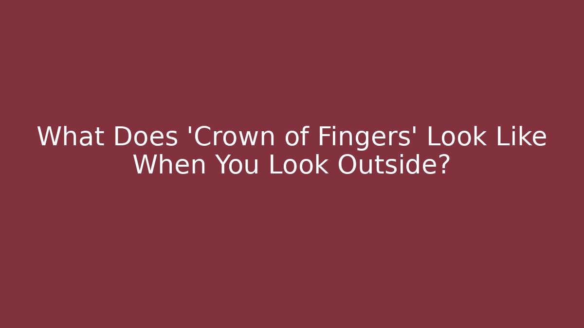 What Does 'Crown of Fingers' Look Like When You Look Outside?