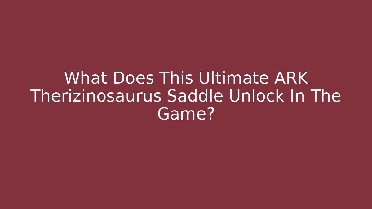 What Does This Ultimate ARK Therizinosaurus Saddle Unlock In The Game?