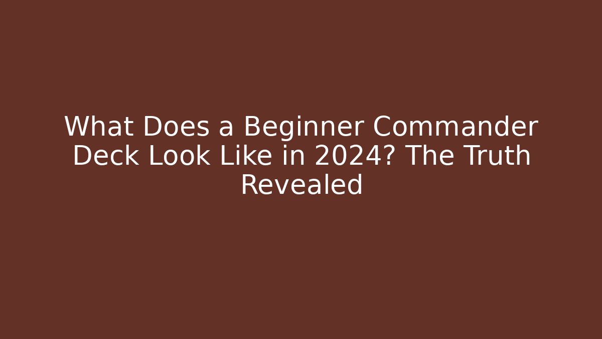 What Does a Beginner Commander Deck Look Like in 2024? The Truth Revealed
