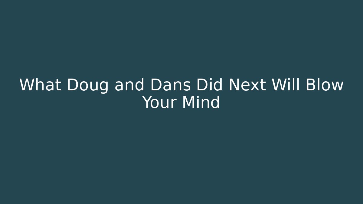 What Doug and Dans Did Next Will Blow Your Mind