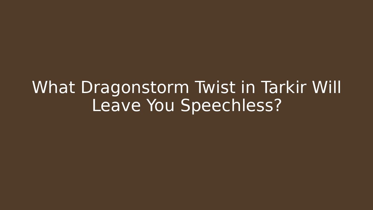 What Dragonstorm Twist in Tarkir Will Leave You Speechless?