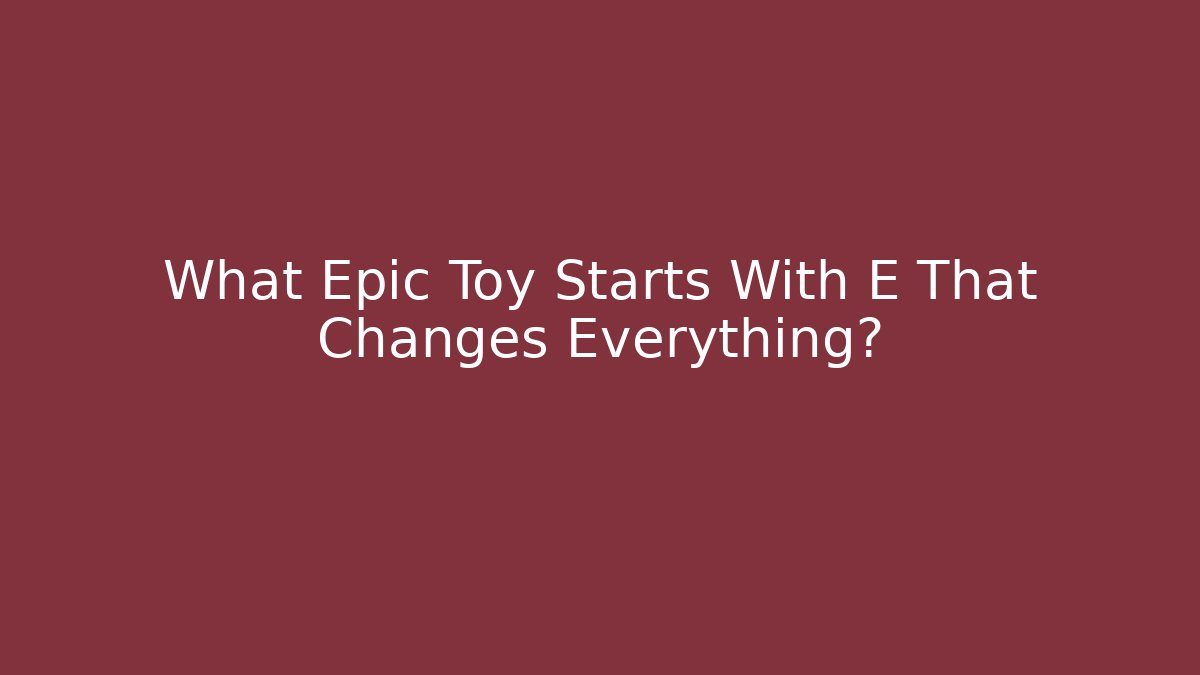 What Epic Toy Starts With E That Changes Everything?