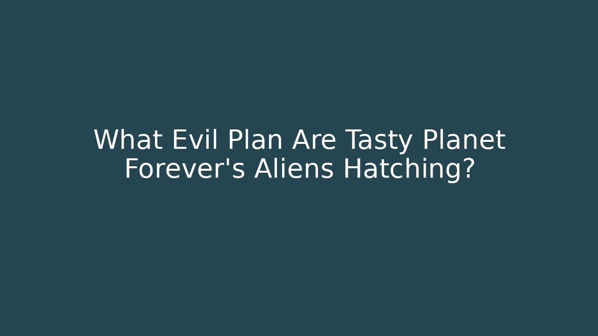 What Evil Plan Are Tasty Planet Forever's Aliens Hatching?