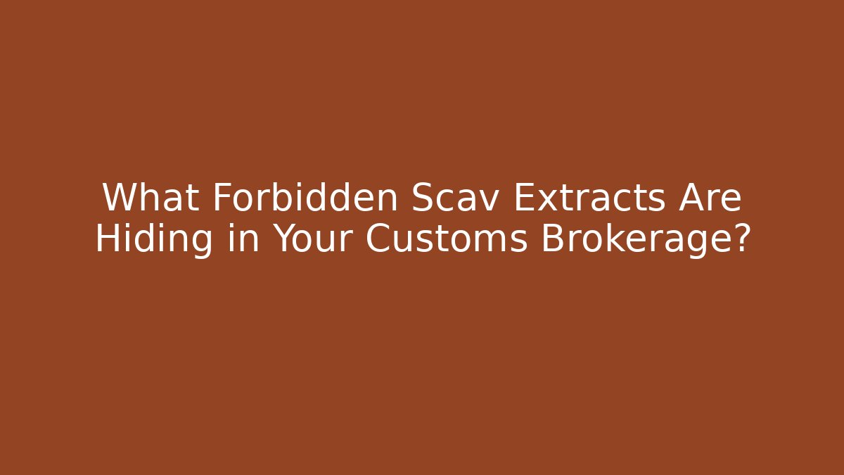 What Forbidden Scav Extracts Are Hiding in Your Customs Brokerage?