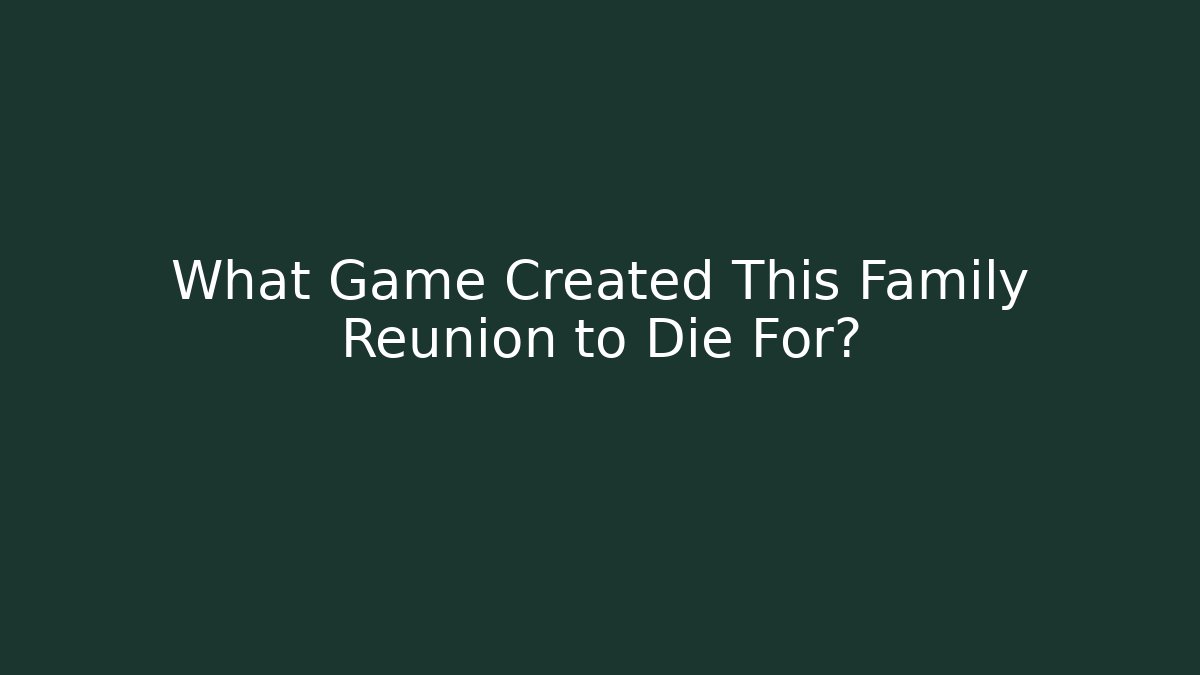 What Game Created This Family Reunion to Die For?