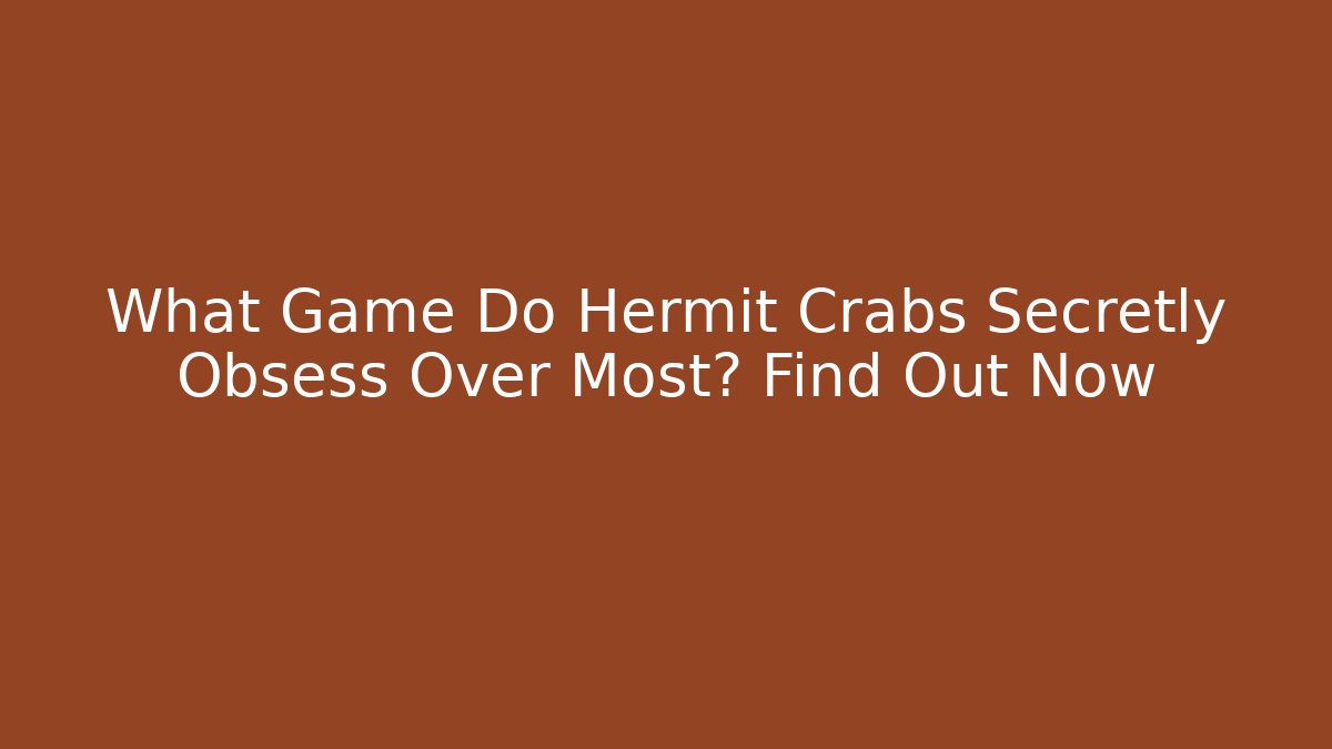 What Game Do Hermit Crabs Secretly Obsess Over Most? Find Out Now