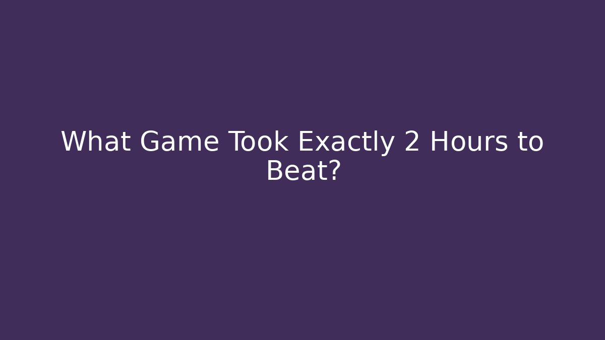 What Game Took Exactly 2 Hours to Beat?