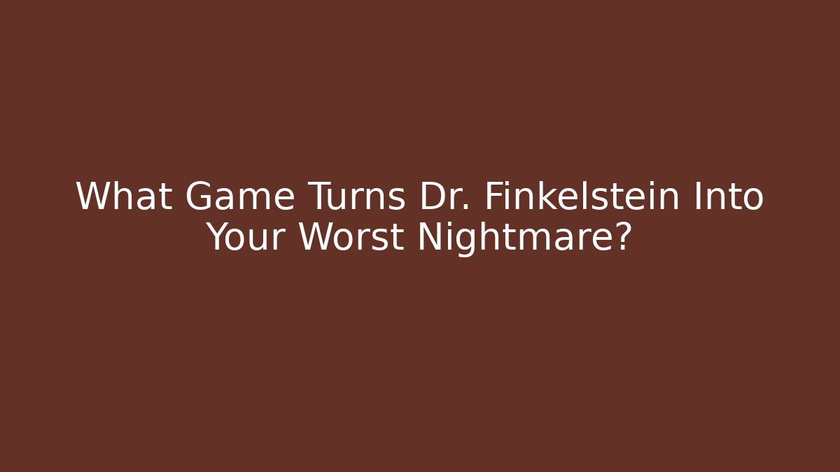 What Game Turns Dr. Finkelstein Into Your Worst Nightmare?