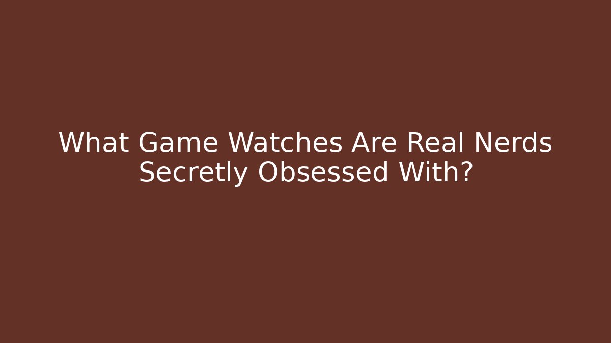 What Game Watches Are Real Nerds Secretly Obsessed With?