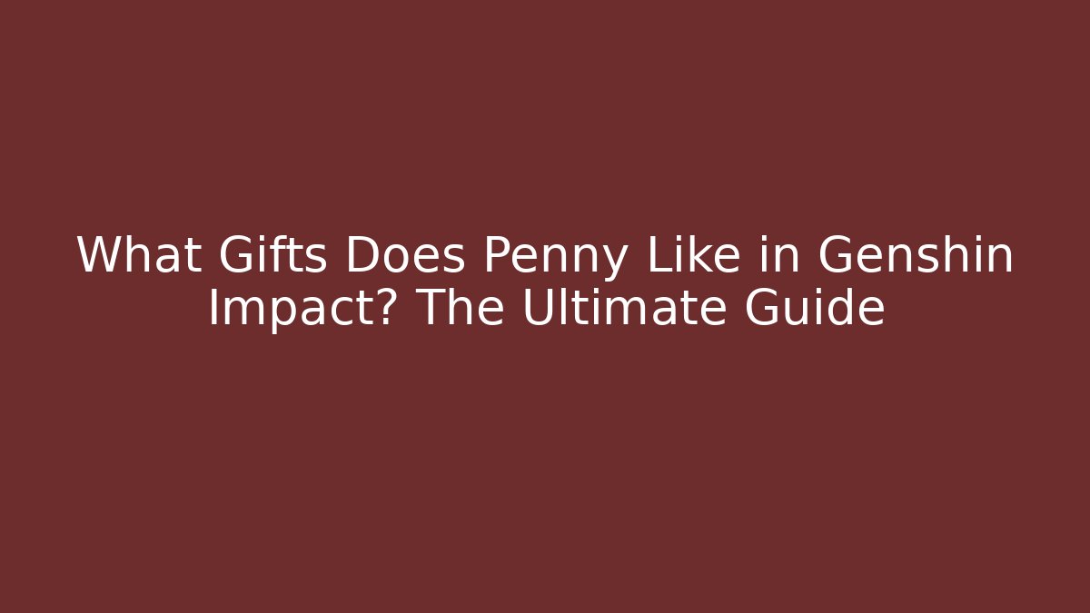 What Gifts Does Penny Like in Genshin Impact? The Ultimate Guide