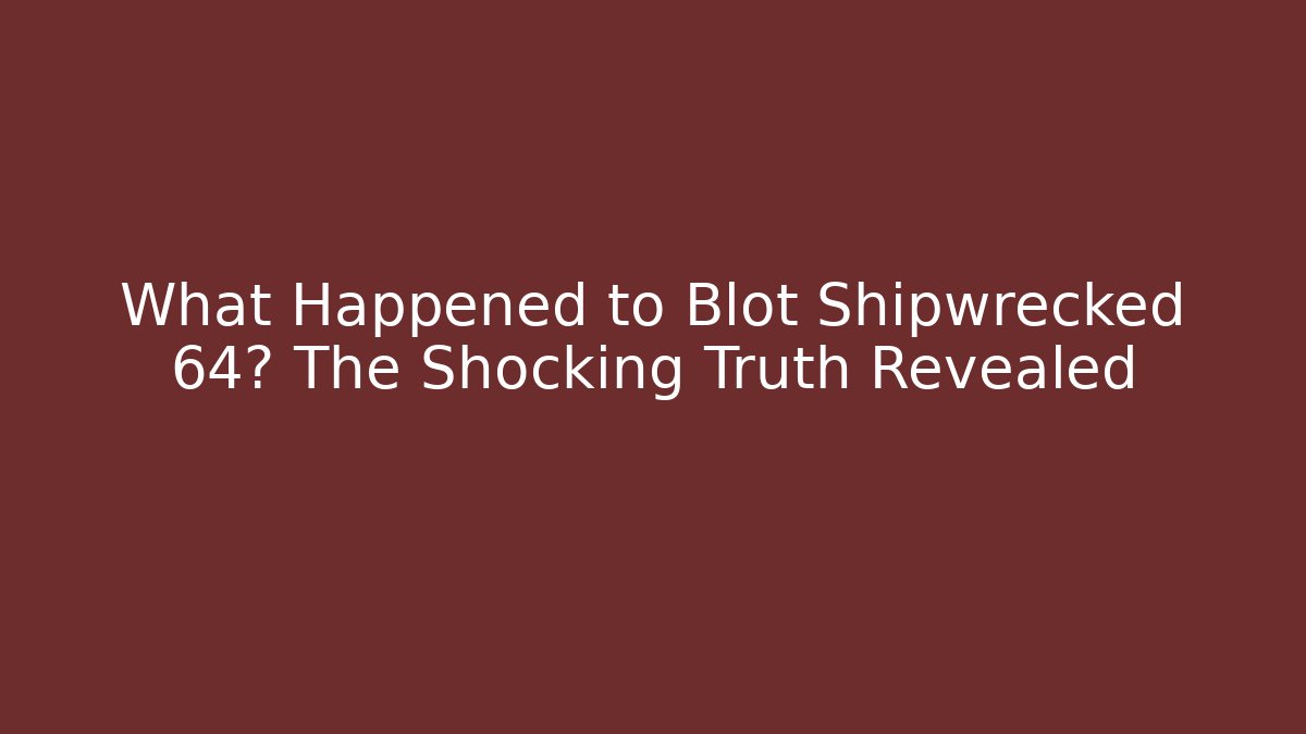 What Happened to Blot Shipwrecked 64? The Shocking Truth Revealed