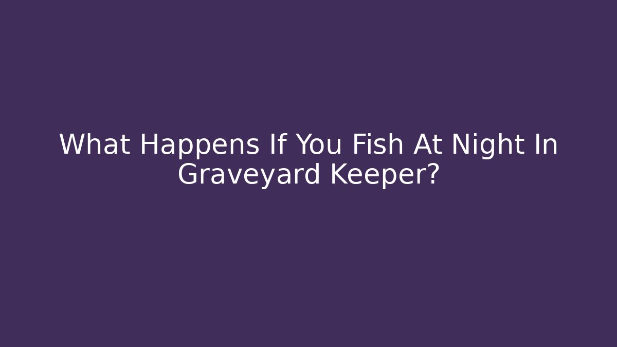 What Happens If You Fish At Night In Graveyard Keeper? - Felix Cat Insurance