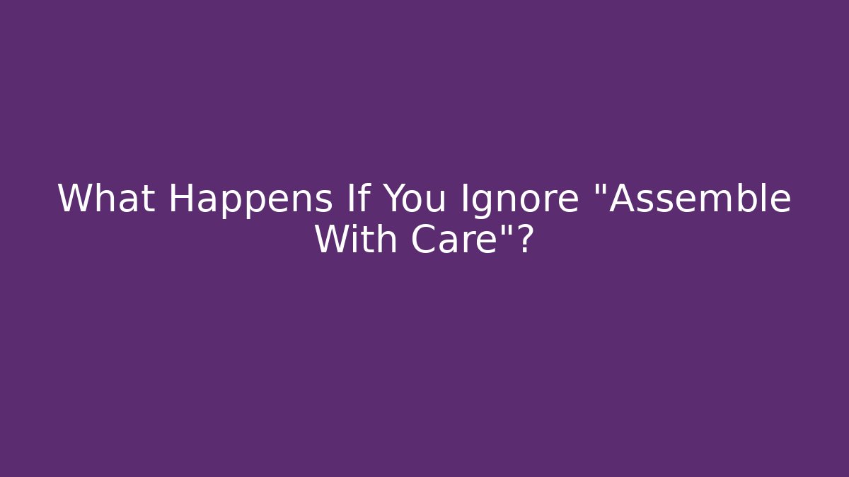 What Happens If You Ignore "Assemble With Care"?