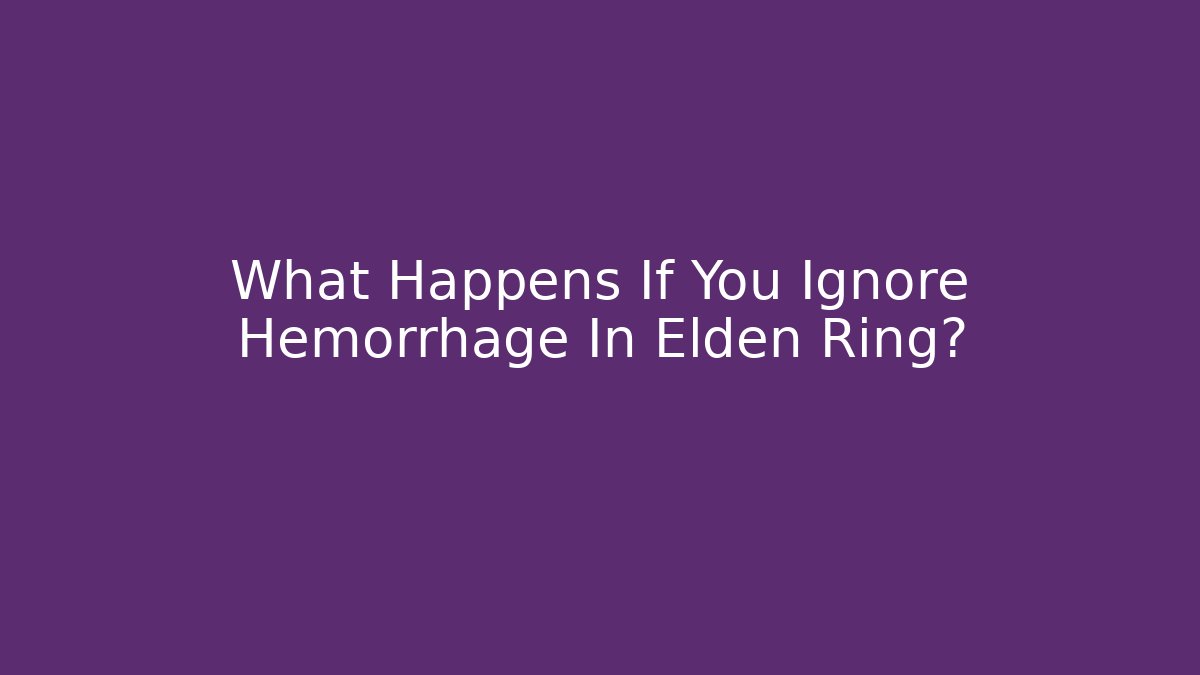 What Happens If You Ignore Hemorrhage In Elden Ring?