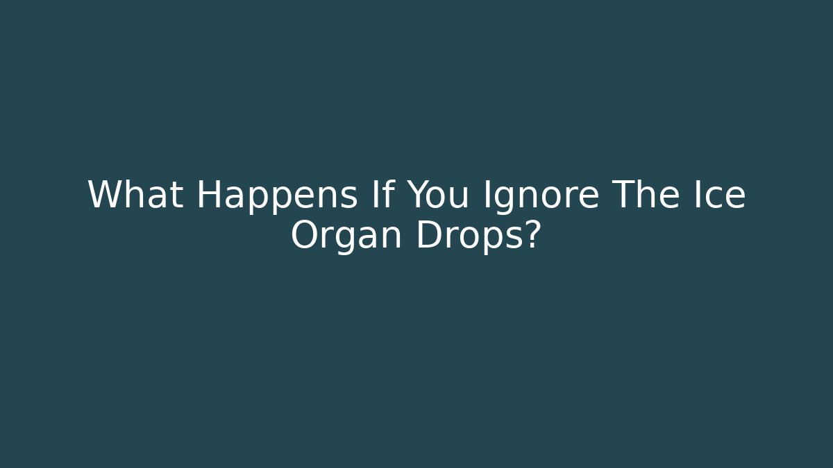 What Happens If You Ignore The Ice Organ Drops?